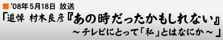 '08年5月18日「追悼 村木良彦『あの時だったかもしれない』〜テレビにとって「私」とはなにか〜」