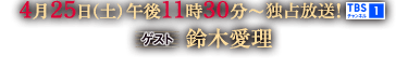 4月25日(土)午後11時30分～独占放送！TBSチャンネル1 [ゲスト]鈴木愛理