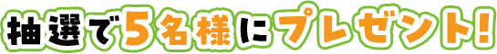 抽選で5名様にプレゼント！